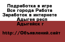 Подработка в игре - Все города Работа » Заработок в интернете   . Адыгея респ.,Адыгейск г.